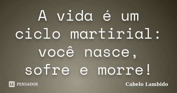 A vida é um ciclo martirial: você nasce, sofre e morre!... Frase de Cabelo Lambido.