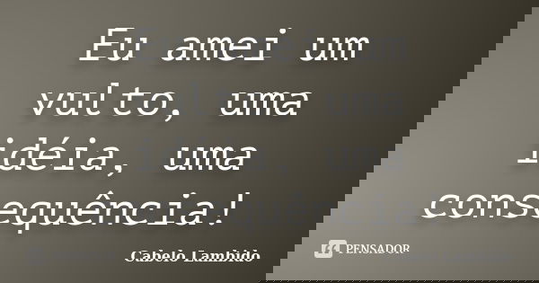Eu amei um vulto, uma idéia, uma consequência!... Frase de Cabelo Lambido.