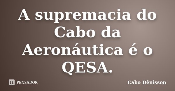 A supremacia do Cabo da Aeronáutica é o QESA.... Frase de Cabo Dênisson.