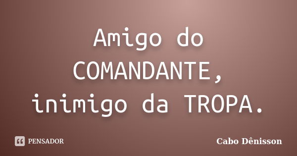 Amigo do COMANDANTE, inimigo da TROPA.... Frase de Cabo Dênisson..