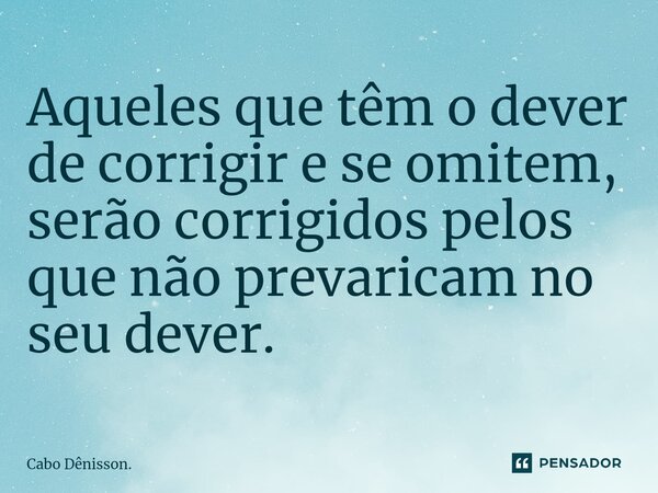 ⁠Aqueles que têm o dever de corrigir e se omitem, serão corrigidos pelos que não prevaricam no seu dever.... Frase de Cabo Dênisson..