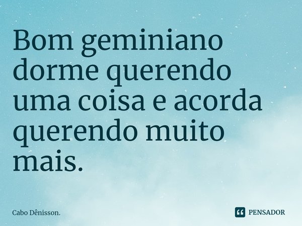⁠Bom geminiano dorme querendo uma coisa e acorda querendo muito mais.... Frase de Cabo Dênisson..