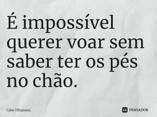 É impossível querer voar sem saber ter os pés no chão. ⁠... Frase de Cabo Dênisson.
