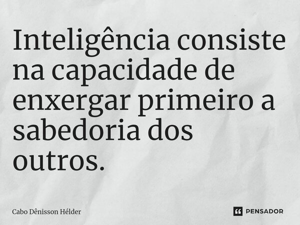 ⁠Inteligência consiste na capacidade de enxergar primeiro a sabedoria dos outros.... Frase de Cabo Dênisson Hélder.