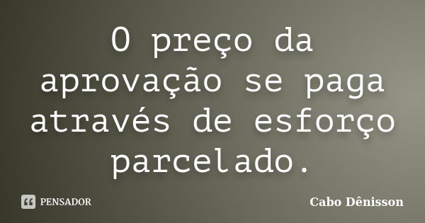 O preço da aprovação se paga através de esforço parcelado.... Frase de Cabo Dênisson.