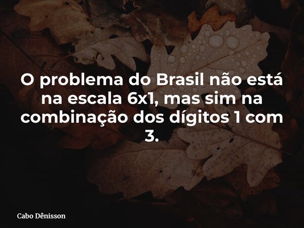 O problema do Brasil não está na escala 6x1, mas sim na combinação dos dígitos 1 com 3.... Frase de Cabo Dênisson.