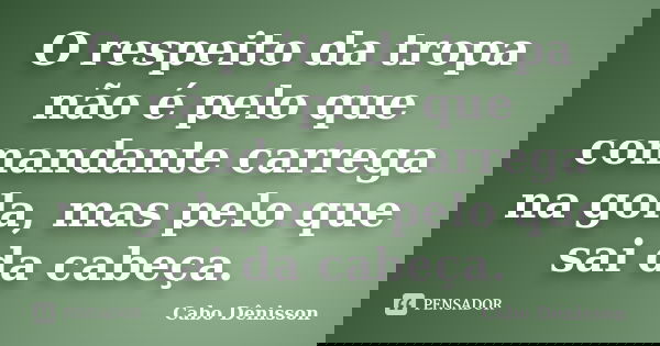 O respeito da tropa não é pelo que comandante carrega na gola, mas pelo que sai da cabeça.... Frase de Cabo Dênisson..
