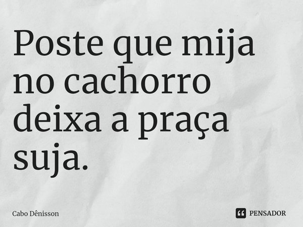 ⁠Poste que mija no cachorro deixa a praça suja.... Frase de Cabo Dênisson.