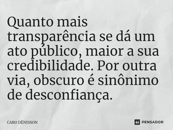 ⁠Quanto mais transparência se dá um ato público, maior a sua credibilidade. Por outra via, obscuro é sinônimo de desconfiança.... Frase de Cabo Dênisson.