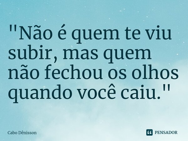 ⁠"Não é quem te viu subir, mas quem não fechou os olhos quando você caiu."... Frase de Cabo Dênisson.