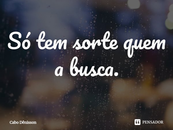 ⁠Só tem sorte quem a busca.... Frase de Cabo Dênisson.