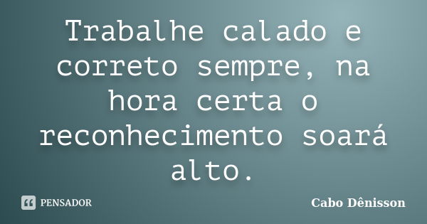 Trabalhe calado e correto sempre, na hora certa o reconhecimento soará alto.... Frase de Cabo Dênisson..