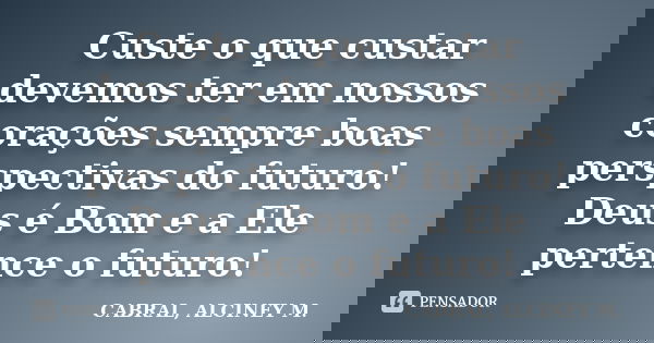 Custe o que custar devemos ter em nossos corações sempre boas perspectivas do futuro! Deus é Bom e a Ele pertence o futuro!... Frase de CABRAL, ALCINEY M..