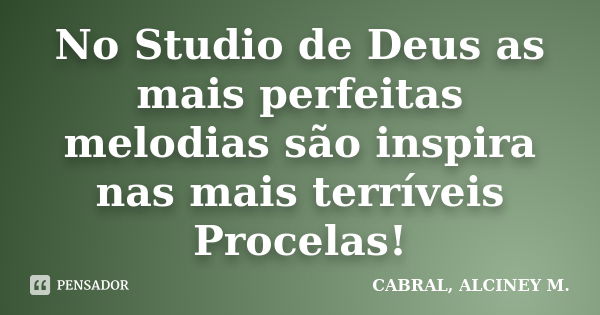 No Studio de Deus as mais perfeitas melodias são inspira nas mais terríveis Procelas!... Frase de CABRAL, ALCINEY M..