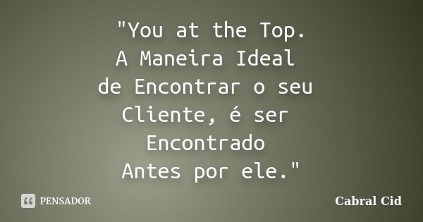 "You at the Top. A Maneira Ideal de Encontrar o seu Cliente, é ser Encontrado Antes por ele."... Frase de Cabral Cid.