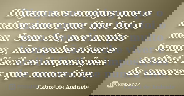 Digam aos amigos que o maior amor que tive foi o meu. Sem ele, por muito tempo, não soube viver e aceitei fácil as imposições de amores que nunca tive.... Frase de Cabral de Andrade.