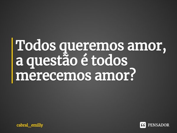 ⁠Todos queremos amor, a questão é todos merecemos amor?... Frase de cabral_emilly.