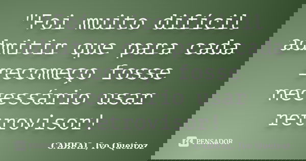 "Foi muito difícil admitir que para cada recomeço fosse necessário usar retrovisor!... Frase de CABRAL, Ivo Queiroz.
