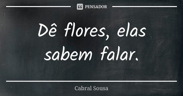 Dê flores, elas sabem falar.... Frase de Cabral Sousa.