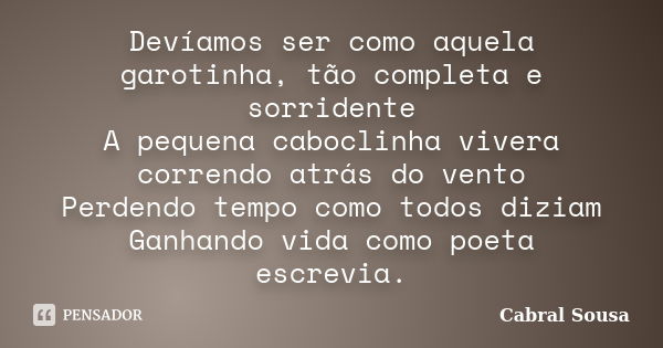 Devíamos ser como aquela garotinha, tão completa e sorridente A pequena caboclinha vivera correndo atrás do vento Perdendo tempo como todos diziam Ganhando vida... Frase de Cabral Sousa.