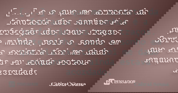 [...] e o que me arrasta da fantasia dos sonhos é a perfeição dos teus traços. Sorte minha, pois o sonho em que ela existia foi me dado enquanto eu ainda estava... Frase de Cabral Sousa.