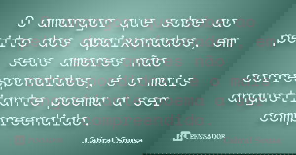 O amargor que sobe ao peito dos apaixonados, em seus amores não correspondidos, é o mais angustiante poema a ser compreendido.... Frase de Cabral Sousa.