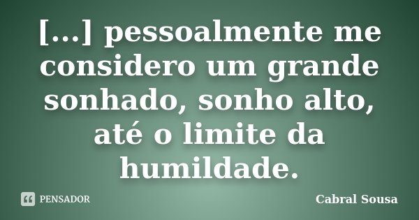 [...] pessoalmente me considero um grande sonhado, sonho alto, até o limite da humildade.... Frase de Cabral Sousa.