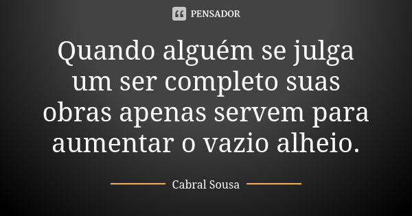 Quando alguém se julga um ser completo suas obras apenas servem para aumentar o vazio alheio.... Frase de Cabral Sousa.