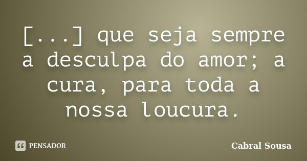 [...] que seja sempre a desculpa do amor; a cura, para toda a nossa loucura.... Frase de Cabral Sousa.