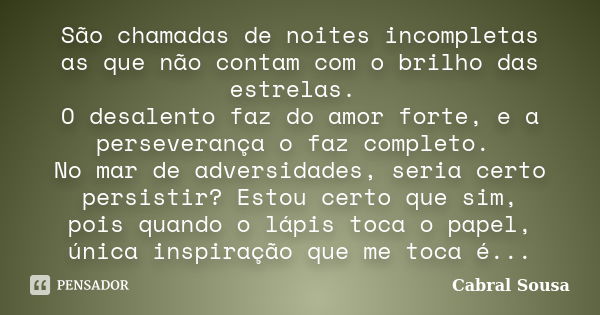 São chamadas de noites incompletas as que não contam com o brilho das estrelas. O desalento faz do amor forte, e a perseverança o faz completo. No mar de advers... Frase de Cabral Sousa.