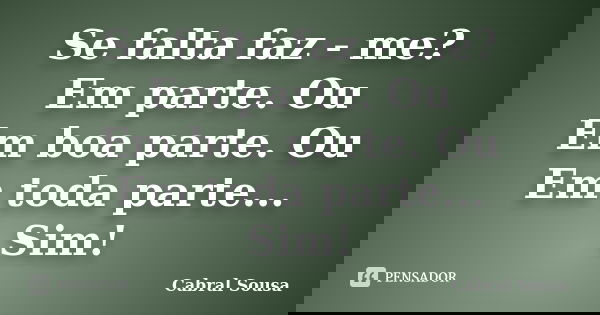 Se falta faz - me? Em parte. Ou Em boa parte. Ou Em toda parte... Sim!... Frase de Cabral Sousa.