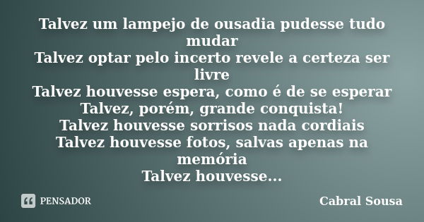 Talvez um lampejo de ousadia pudesse tudo mudar Talvez optar pelo incerto revele a certeza ser livre Talvez houvesse espera, como é de se esperar Talvez, porém,... Frase de Cabral Sousa.