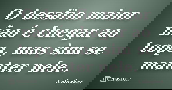 O desafio maior não é chegar ao topo, mas sim se manter nele.... Frase de Cabralves.