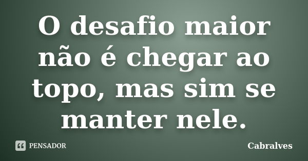 O desafio maior não é chegar ao topo, mas sim se manter nele.... Frase de Cabralves.