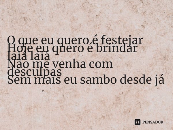 ⁠O que eu quero é festejar
Hoje eu quero é brindar
laiá laiá
Não me venha com desculpas
Sem mais eu sambo desde já... Frase de Cabruêra.