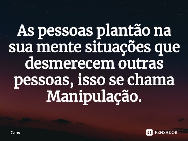 ⁠As pessoas plantão na sua mente situações que desmerecem outras pessoas, isso se chama Manipulação.... Frase de Cabs.