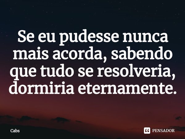 ⁠Se eu pudesse nunca mais acorda, sabendo que tudo se resolveria, dormiria eternamente.... Frase de Cabs.