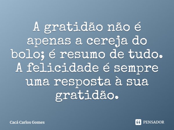 ⁠A gratidão não é apenas a cereja do bolo; é resumo de tudo. A felicidade é sempre uma resposta à sua gratidão.... Frase de Cacá Carlos Gomes.
