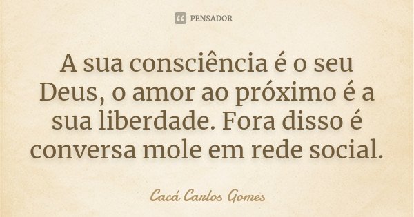 A sua consciência é o seu Deus, o amor ao próximo é a sua liberdade. Fora disso é conversa mole em rede social.... Frase de Cacá Carlos Gomes.