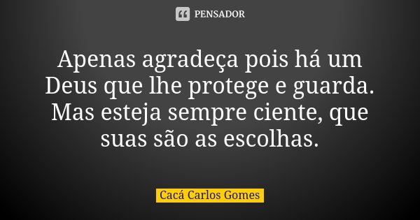 Apenas agradeça pois há um Deus que lhe protege e guarda. Mas esteja sempre ciente, que suas são as escolhas.... Frase de Cacá Carlos Gomes.