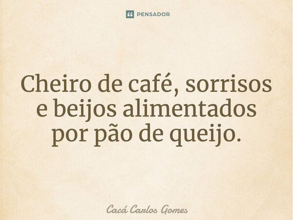 ⁠Cheiro de café, sorrisos e beijos alimentados por pão de queijo.... Frase de Cacá Carlos Gomes.