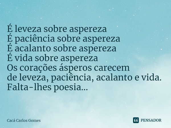 ⁠É leveza sobre aspereza
É paciência sobre aspereza
É acalanto sobre aspereza
É vida sobre aspereza
Os corações ásperos carecem
de leveza, paciência, acalanto e... Frase de Cacá Carlos Gomes.