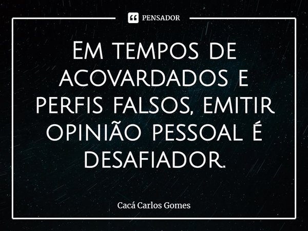 ⁠Em tempos de acovardados e perfis falsos, emitir opinião pessoal é desafiador.... Frase de Cacá Carlos Gomes.