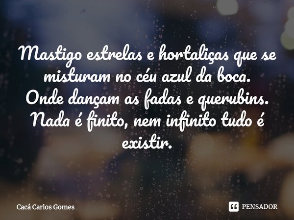 ⁠Mastigo estrelas e hortaliças que se misturam no céu azul da boca.
Onde dançam as fadas e querubins.
Nada é finito, nem infinito tudo é existir.... Frase de Cacá Carlos Gomes.