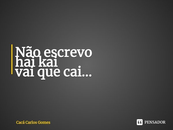 ⁠Não escrevo
hai kai
vai que cai...... Frase de Cacá Carlos Gomes.