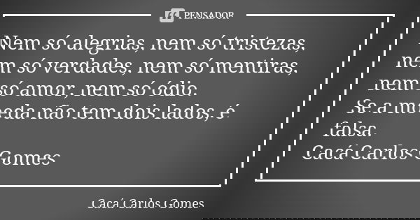 Nem só alegrias, nem só tristezas, nem só verdades, nem só mentiras, nem só amor, nem só ódio. Se a moeda não tem dois lados, é falsa. Cacá Carlos Gomes... Frase de Cacá Carlos Gomes.