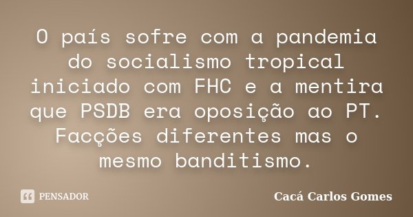 O país sofre com a pandemia do socialismo tropical iniciado com FHC e a mentira que PSDB era oposição ao PT. Facções diferentes mas o mesmo banditismo.... Frase de Cacá Carlos Gomes.