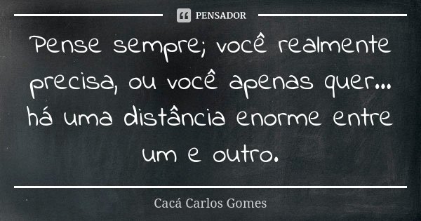 Pense sempre; você realmente precisa, ou você apenas quer... há uma distância enorme entre um e outro.... Frase de Cacá Carlos Gomes.