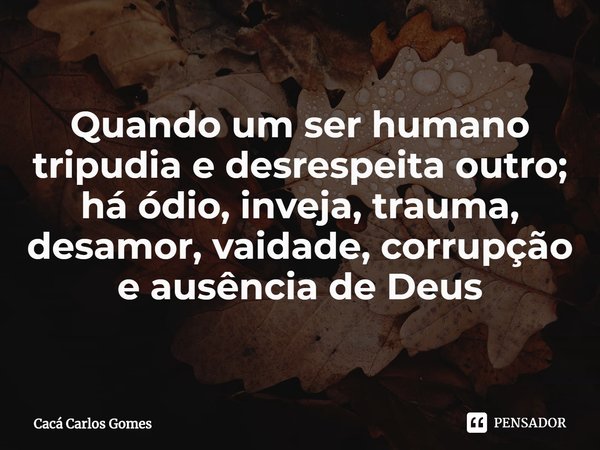 ⁠Quando um ser humano tripudia e desrespeita outro; há ódio, inveja, trauma, desamor, vaidade, corrupção e ausência de Deus... Frase de Cacá Carlos Gomes.