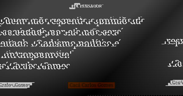 Quem não respeita a opinião da sociedade por ela não será respeitado. O abismo político é intransponível. Cacá Carlos Gomes... Frase de Cacá Carlos Gomes.
